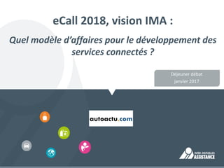 eCall 2018, vision IMA :
Quel modèle d’affaires pour le développement des
services connectés ?
Déjeuner débat
janvier 2017
 