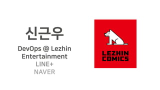 신근우
DevOps @ Lezhin
Entertainment
LINE+
NAVER
 