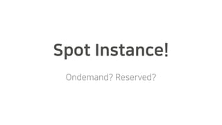 Spot Instance!
Ondemand? Reserved?
 