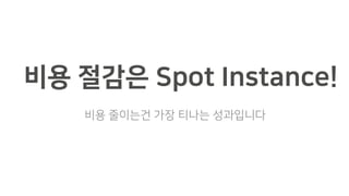 비용 절감은 Spot Instance!
비용 줄이는건 가장 티나는 성과입니다
 