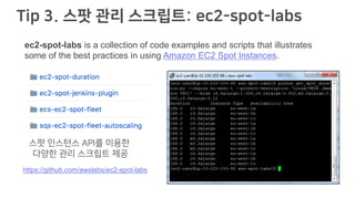 Tip 3. 스팟 관리 스크립트: ec2-spot-labs
https://github.com/awslabs/ec2-spot-labs
ec2-spot-labs is a collection of code examples and scripts that illustrates
some of the best practices in using Amazon EC2 Spot Instances.
스팟 인스턴스 API를 이용한
다양한 관리 스크립트 제공
 