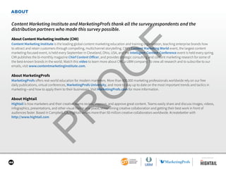 44
ABOUT
Content Marketing Institute and MarketingProfs thank all the survey respondents and the
distribution partners who made this survey possible.
About Content Marketing Institute (CMI)
Content Marketing Institute is the leading global content marketing education and training organization, teaching enterprise brands how
to attract and retain customers through compelling, multichannel storytelling. CMI’s Content Marketing World event, the largest content
marketing-focused event, is held every September in Cleveland, Ohio, USA, and the Intelligent Content Conference event is held every spring.
CMI publishes the bi-monthly magazine Chief Content Officer, and provides strategic consulting and content marketing research for some of
the best-known brands in the world. Watch this video to learn more about CMI, a UBM company. To view all research and to subscribe to our
emails, visit www.contentmarketinginstitute.com.
About MarketingProfs
MarketingProfs offers real-world education for modern marketers. More than 600,000 marketing professionals worldwide rely on our free
daily publications, virtual conferences, MarketingProfs University, and more to stay up to date on the most important trends and tactics in
marketing—and how to apply them to their businesses. Visit MarketingProfs.com for more information.
About Hightail
Hightail is how marketers and their creative teams review, improve, and approve great content. Teams easily share and discuss images, videos,
infographics, presentations, and other visual files in one place, streamlining creative collaboration and getting their best work in front of
audiences faster. Based in Campbell, CA, Hightail serves more than 50 million creative collaborators worldwide. #createbetter with
http://www.hightail.com
SPONSORED BY
 