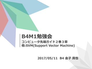 コンピュータ先端ガイド２巻３章
他:SVM(Support Vector Machine)
B4M1勉強会
2017/05/11 B4 金子 真也
 