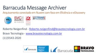 Barracuda Message Archiver
Arquivamento conectado em Nuvem com foco em Eficiência e eDiscovery
Roberto Neigenfind - Roberto.neigenfind@bravotecnologia.com.br
Bravo Tecnologia - www.bravotecnologia.com.br
(11)5543-2020
 