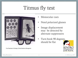Titmus fly test
• Monocular cues
• Need polarized glasses
• Image displacement
may be detected by
alternate suppressors
• Turn book 90 degrees,
should be flat
From Rosenbaum & Santiago, Clinical Strabismus Management
#BasicMotilityExam (c) APSantiago 20176
 
