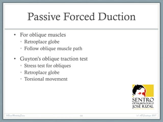Passive Forced Duction
• For oblique muscles
• Retroplace globe
• Follow oblique muscle path
• Guyton’s oblique traction test
• Stress test for obliques
• Retroplace globe
• Torsional movement
#BasicMotilityExam (c) APSantiago 201766
 