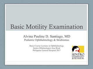 Basic Motility Examination
Alvina Pauline D. Santiago, MD
Pediatric Ophthalmology & Strabismus
Basic Course Lectures in Ophthalmology
Sentro Oftalmologico Jose Rizal
Philippine General Hospital 2017
 
