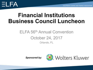 EQUIPMENT LEASING AND FINANCE ASSOCIATION
Financial Institutions
Business Council Luncheon
ELFA 56th Annual Convention
October 24, 2017
Orlando, FL
Sponsored by:
 