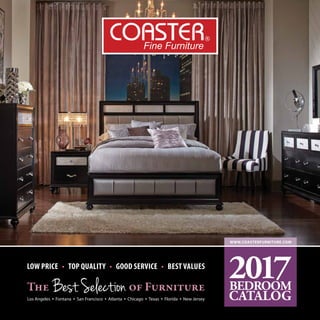LOW PRICE • TOP QUALITY • GOOD SERVICE • BEST VALUES
The Best Selectionof Furniture
Los Angeles • Fontana • San Francisco • Atlanta • Chicago • Texas • Florida • New Jersey
WWW.COASTERFURNITURE.COM
CATALOG
2017BEDROOM
 