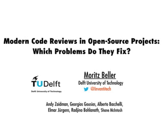Modern Code Reviews in Open-Source Projects:
Which Problems Do They Fix?
Moritz Beller
Delft University of Technology
@Inventitech
Andy Zaidman, Georgios Gousios, Alberto Bacchelli,
Elmar Jürgens, Radjino Bohlanath, Shane McIntosh
 