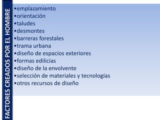 •emplazamiento
•orientación
•taludes
•desmontes
•barreras forestales
•trama urbana
•diseño de espacios exteriores
•formas edilicias
•diseño de la envolvente
•selección de materiales y tecnologías
•otros recursos de diseño
FACTORESCREADOSPORELHOMBRE
 