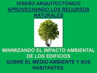 DISEÑO ARQUITECTÓNICO
APROVECHANDO LOS RECURSOS
NATURALES
MINIMIZANDO EL IMPACTO AMBIENTAL
DE LOS EDIFICIOS
SOBRE EL MEDIO AMBIENTE Y SUS
HABITANTES.
 