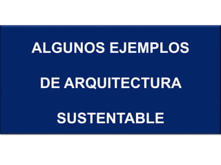 ALGUNOS EJEMPLOS
DE ARQUITECTURA
SUSTENTABLE
 
