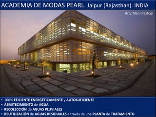 ACADEMIA DE MODAS PEARL. Jaipur (Rajasthan). INDIA
Arq. Mani Rastogi
• 100% EFICIENTE ENERGÉTICAMENTE y AUTOSUFICIENTE
• ABASTECIMIENTO de AGUA
• RECOLECCIÓN de AGUAS PLUVIALES
• REUTILIZACIÓN de AGUAS RESIDUALES a través de una PLANTA de TRATAMIENTO
 