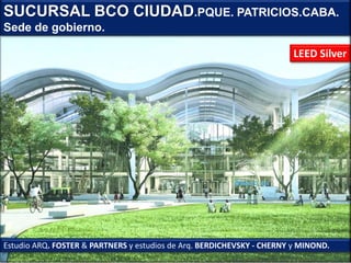 SUCURSAL BCO CIUDAD.PQUE. PATRICIOS.CABA.
Sede de gobierno.
Estudio ARQ. FOSTER & PARTNERS y estudios de Arq. BERDICHEVSKY - CHERNY y MINOND.
LEED Silver
 