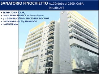 SANATORIO FINOCHIETTO Av.Córdoba al 2600. CABA
Estudio AFS
• TRAYECTORIA SOLAR,
• la AISLACIÓN TÉRMICA en la envolvente,
• y la DISMINUCIÓN del EFECTO ISLA DE CALOR
• la EFICIENCIA del EQUIPAMIENTO
• la GEOTERMIA.
 