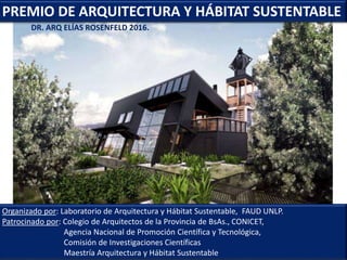 PREMIO DE ARQUITECTURA Y HÁBITAT SUSTENTABLE
Organizado por: Laboratorio de Arquitectura y Hábitat Sustentable, FAUD UNLP.
Patrocinado por: Colegio de Arquitectos de la Provincia de BsAs., CONICET,
Agencia Nacional de Promoción Científica y Tecnológica,
Comisión de Investigaciones Científicas
Maestría Arquitectura y Hábitat Sustentable
DR. ARQ ELÍAS ROSENFELD 2016.
 