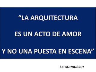 “LA ARQUITECTURA
ES UN ACTO DE AMOR
Y NO UNA PUESTA EN ESCENA”
LE CORBUSIER
 