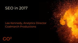 SEO in 2017
Lee Kennedy, Analytics Director
Coalmarch Productions
 