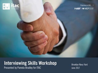 Interviewing Skills Workshop
Presented by Pamela Bradley for ITAC
Brooklyn Navy Yard
June 2017
1Proprietary to ITAC
 