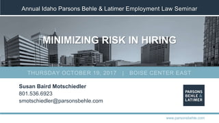 Annual Idaho Parsons Behle & Latimer Employment Law Seminar
MINIMIZING RISK IN HIRING
Susan Baird Motschiedler
801.536.6923
smotschiedler@parsonsbehle.com
www.parsonsbehle.com
THURSDAY OCTOBER 19, 2017 | BOISE CENTER EAST
 