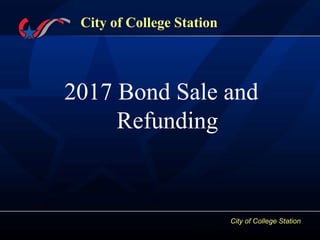 City of College Station
City of College Station
2017 Bond Sale and
Refunding
 