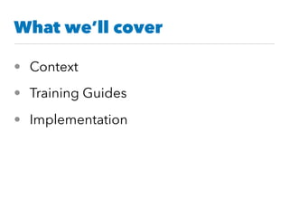What we’ll cover
• Context
• Training Guides
• Implementation
 