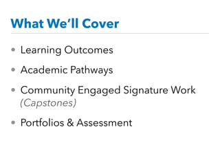 What We’ll Cover
• Learning Outcomes
• Academic Pathways
• Community Engaged Signature Work
(Capstones)
• Portfolios & Assessment
 