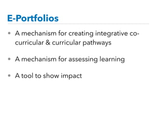 E-Portfolios
• A mechanism for creating integrative co-
curricular & curricular pathways
• A mechanism for assessing learning
• A tool to show impact
 