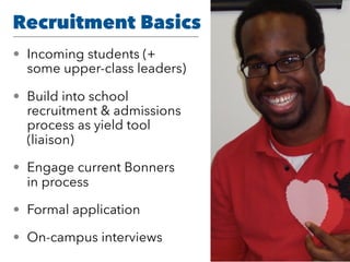 Recruitment Basics
• Incoming students (+
some upper-class leaders)
• Build into school
recruitment & admissions
process as yield tool
(liaison)
• Engage current Bonners
in process
• Formal application
• On-campus interviews
 