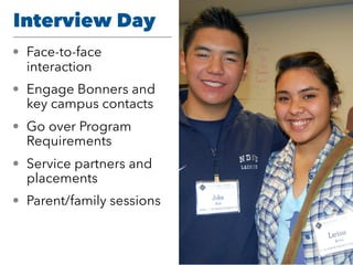 Interview Day
• Face-to-face
interaction
• Engage Bonners and
key campus contacts
• Go over Program
Requirements
• Service partners and
placements
• Parent/family sessions
 