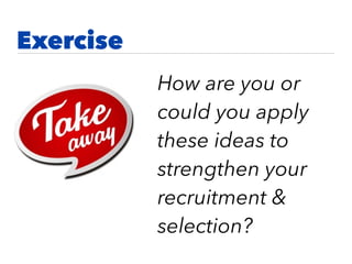 How are you or
could you apply
these ideas to
strengthen your
recruitment &
selection?
Exercise
 