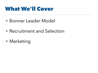 What We’ll Cover
• Bonner Leader Model
• Recruitment and Selection
• Marketing
 