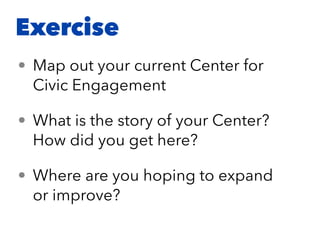 Exercise
• Map out your current Center for
Civic Engagement
• What is the story of your Center?
How did you get here?
• Where are you hoping to expand
or improve?
 