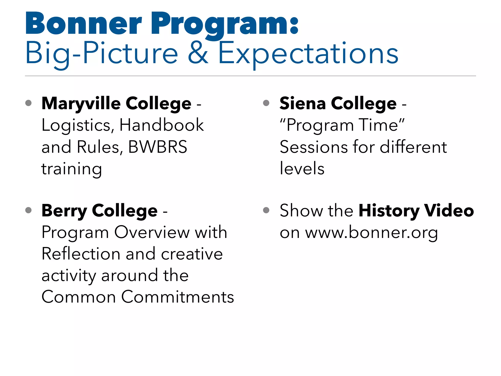 Bonner Program:
Big-Picture & Expectations
• Maryville College -
Logistics, Handbook
and Rules, BWBRS
training
• Berry College -
Program Overview with
Reﬂection and creative
activity around the
Common Commitments
• Siena College -
“Program Time”
Sessions for different
levels
• Show the History Video
on www.bonner.org
 