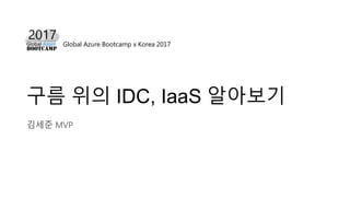Global Azure Bootcamp x Korea 2017
구름 위의 IDC, IaaS 알아보기
김세준 MVP
 