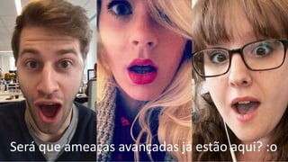 Será que ameaças avançadas já estão aqui? :o
 