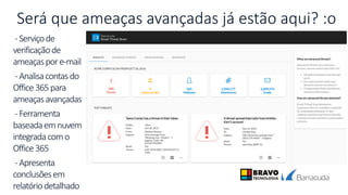 Será que ameaças avançadas já estão aqui? :o
-Serviçode
verificaçãode
ameaçaspore-mail
-Analisacontasdo
Office365para
ameaçasavançadas
-Ferramenta
baseadaemnuvem
integradacomo
Office365
-Apresenta
conclusõesem
relatóriodetalhado
 