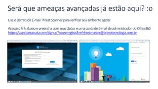 UseoBarracuda E-mailThreatScannerparaverificarseuambienteagora:
AcesseolinkabaixoepreenchacomseusdadoseumacontadeE-maildeadministrador doOffice365
https://scan.barracuda.com/signup?source=gbsc&ref=hostmaster@bravotecnologia.com.br
Será que ameaças avançadas já estão aqui? :o
 