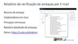 Relatório de verificação de ameaças por E-mail
Resumo da ameaça
Colaboradores em risco
Principais criminosos
Relatório detalhado de ameaças
Demo: https://cuda.co/etsdemo
 