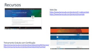 Recursos
Treinamento GratuitocomCertificação
https://campus.barracuda.com/product/essentialses/article/BE/Overview/
https://campus.barracuda.com/product/essentials/article/Essentials/
WebSite
https://www.barracuda.com/products/E-mailessentials
https://www.barracuda.com/products/essentials
 