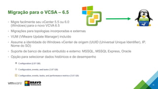 Migração para o VCSA – 6.5
• Migre facilmente seu vCenter 5.5 ou 6.0
(Windows) para o novo VCVA 6.5
• Migrações para topologias incorporadas e externas
• VUM (VMware Update Manager) incluído
• Assume a identidade do Windows vCenter de origem (UUID (Universal Unique Identifier), IP,
Nome do SO)
• Suporte de banco de dados embutido e externo: MSSQL, MSSQL Express, Oracle
• Opção para selecionar dados históricos e de desempenho
15
 
