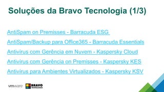 Soluções da Bravo Tecnologia (1/3)
AntiSpam on Premisses - Barracuda ESG
AntiSpam/Backup para Office365 - Barracuda Essentials
Antivírus com Gerência em Nuvem - Kaspersky Cloud
Antivírus com Gerência on Premisses - Kaspersky KES
Antivírus para Ambientes Virtualizados - Kaspersky KSV
 