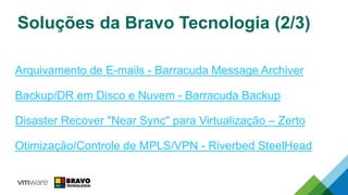 Soluções da Bravo Tecnologia (2/3)
Arquivamento de E-mails - Barracuda Message Archiver
Backup/DR em Disco e Nuvem - Barracuda Backup
Disaster Recover "Near Sync" para Virtualização – Zerto
Otimização/Controle de MPLS/VPN - Riverbed SteelHead
 
