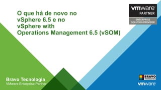 O que há de novo no
vSphere 6.5 e no
vSphere with
Operations Management 6.5 (vSOM)
Bravo Tecnologia
VMware Enterprise Partner
 