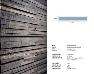 WOOD			 reclaimed bog oak
SOURCE			 logs from rivers & wetlands
TONES	 		black, grey, brown
FINISHING	 	 erosion, whittled
TILE DIMENSIONS		 795*105mm
TILE THICKNESS		 25-35mm
TILE CONSTRUCTION	 glued on 15mm plywood backer
			tongue and groove
TILES PER BOX		 12 pcs
SURFACE PER BOX		 1 sqm
WEIGHT PER BOX		 22 kg
DIMENSIONS BOX		 810*230*220mm
795mm
105mm
 