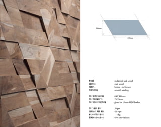 WOOD			 reclaimed teak wood
SOURCE			 root wood
TONES	 		brown , red brown
FINISHING	 	 smooth sanding
TILE DIMENSIONS		 690*300mm
TILE THICKNESS		 25-55mm
TILE CONSTRUCTION	 glued on 15mm MDF backer
TILES PER BOX		 20 pcs
SURFACE PER BOX		 4,1 sqm
WEIGHT PER BOX		 111 kg
DIMENSIONS BOX		 970*550*645mm
690mm
300mm
 