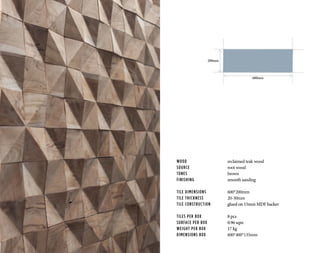 WOOD			 reclaimed teak wood
SOURCE			 root wood
TONES	 		brown
FINISHING	 	 smooth sanding
TILE DIMENSIONS		 600*200mm
TILE THICKNESS		 20-30mm
TILE CONSTRUCTION	 glued on 15mm MDF backer
TILES PER BOX		 8 pcs
SURFACE PER BOX		 0.96 sqm
WEIGHT PER BOX		 17 kg
DIMENSIONS BOX		 600*400*135mm
600mm
200mm
 
