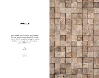 Jungle is made from the roots of trees plantages.
This stuff hasn’t seen much daylight for obvious
reasons. With its exceptional liquid grain texture
it captures ones imagination within a sharp
pixelated framework.
ROOTS
LIQUID GRAIN
FRAMEWORK
JUNGLE
 