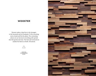 Wooster makes a deep bow to the Serengeti,
to the Savannah and its Grasslands. To the oncoming
storm clouds and the dry plains. The contrasting
colours are our hat-tip to everything with spotted
skin that growls and roars. The teak and rosewood are
sanded, but there’s no finish. All natural.
CONTRASTING
TEAK AND ROSEWOOD
NATURAL
WOOSTER
 
